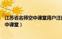 江苏省名师空中课堂用户注册（教师怎么注册江苏省名师空中课堂）