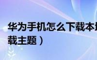 华为手机怎么下载本地音乐（华为手机怎么下载主题）