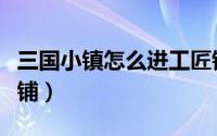 三国小镇怎么进工匠铺（三国小镇怎么进铁匠铺）