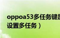 oppoa53多任务键是哪个（oppoa5中怎么设置多任务）