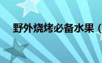 野外烧烤必备水果（野外烧烤必备清单）