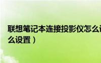 联想笔记本连接投影仪怎么设置（联想笔记本连接投影仪怎么设置）