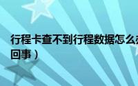 行程卡查不到行程数据怎么办（行程卡查不到行程数据怎么回事）