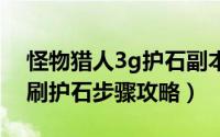 怪物猎人3g护石副本查询（《怪物猎人3G》刷护石步骤攻略）