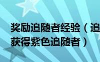 奖励追随者经验（追随者怎么提升品质/怎么获得紫色追随者）