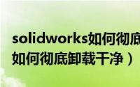 solidworks如何彻底卸载干净（solidworks如何彻底卸载干净）