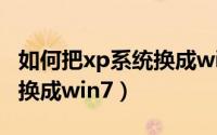 如何把xp系统换成win7系统（如何把xp系统换成win7）