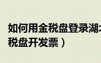 如何用金税盘登录湖北电子税务局（如何用金税盘开发票）