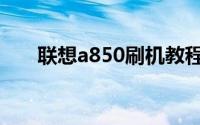 联想a850刷机教程（联想a850刷机）