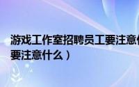 游戏工作室招聘员工要注意什么问题（游戏工作室招聘员工要注意什么）