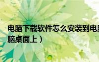 电脑下载软件怎么安装到电脑（电脑下载软件怎么安装到电脑桌面上）