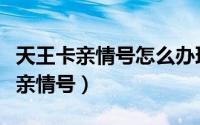 天王卡亲情号怎么办理（天神卡用户如何办理亲情号）