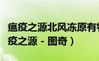 瘟疫之源北风冻原有特效么（【北风冻原】瘟疫之源 - 图奇）