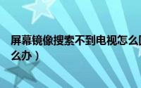 屏幕镜像搜索不到电视怎么回事（屏幕镜像搜索不到电视怎么办）