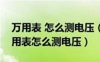 万用表 怎么测电压（怎样用万用表测电压万用表怎么测电压）