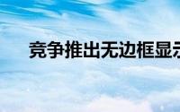 竞争推出无边框显示屏智能手机的公司