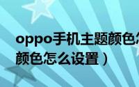 oppo手机主题颜色怎么变（oppo手机主题颜色怎么设置）