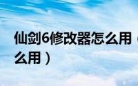 仙剑6修改器怎么用（仙剑奇侠传六修改器怎么用）