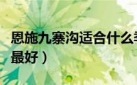 恩施九寨沟适合什么季节去（九寨沟几月份去最好）