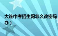 大连中考招生网怎么改密码（大连招生考试网密码忘了怎么办）