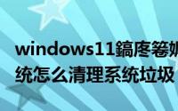 windows11鎬庝箞娓呯悊鍨冨溇（Win11系统怎么清理系统垃圾）