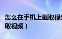 怎么在手机上截取视频（如何在手机上简单截取视频）