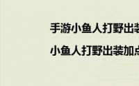 手游小鱼人打野出装（小鱼人打野出装|小鱼人打野出装加点攻略）