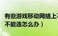 有些游戏移动网络上不去（网页游戏移动网络不能连怎么办）