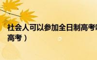 社会人可以参加全日制高考吗（社会上的人如何参加全日制高考）