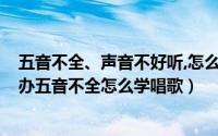 五音不全、声音不好听,怎么学唱歌呢?（唱歌五音不全怎么办五音不全怎么学唱歌）