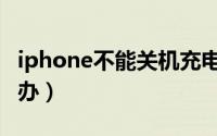 iphone不能关机充电（iphone不能关机怎么办）