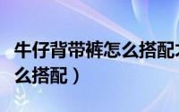 牛仔背带裤怎么搭配才显时尚（牛仔背带裤怎么搭配）