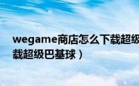 wegame商店怎么下载超级巴基球（wegame商店怎么下载超级巴基球）