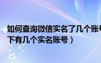 如何查询微信实名了几个账号（.教大家如何查询自己微信名下有几个实名账号）