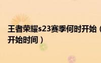 王者荣耀s23赛季何时开始（王者荣耀s23赛季结束时间s24开始时间）