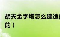 胡夫金字塔怎么建造的（胡夫金字塔怎么建造的）