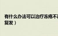 有什么办法可以治疗冻疮不再复发（如何治疗冻疮让它不再复发）