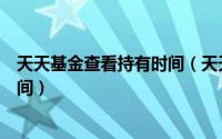 天天基金查看持有时间（天天基金网怎么查询基金的成立时间）