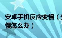 安卓手机反应变慢（安卓手机很卡反应慢速度慢怎么办）