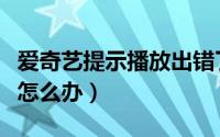 爱奇艺提示播放出错了（爱奇艺提示播放出错怎么办）