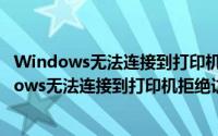 Windows无法连接到打印机,拒绝访问（连接到打印机windows无法连接到打印机拒绝访问）