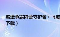 城堡争霸阵营守护者（《城堡争霸-阵营守护神》台服如何下载）