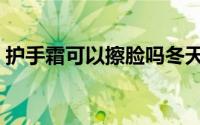 护手霜可以擦脸吗冬天（护手霜可以擦脸吗）