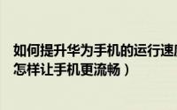 如何提升华为手机的运行速度（怎么提升华为手机运行速度怎样让手机更流畅）