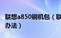 联想a850刷机包（联想A830升级救砖的解决办法）