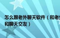 怎么跟老外聊天软件（和老外聊天最好的国际软件学习外语和聊天交友）