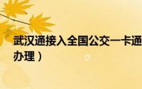 武汉通接入全国公交一卡通（武汉公交一卡通/武汉通怎么办理）