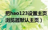 把hao123设置主页（如何将hao123设置为浏览器默认主页）