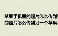 苹果手机里的照片怎么传到另一个苹果手机里（苹果手机里的照片怎么传到另一个苹果手机上）