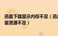 迅雷下载显示内存不足（迅雷下载显示资源不足如何解决迅雷资源不足）